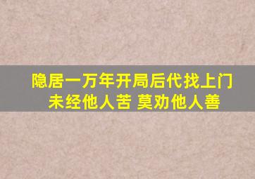 隐居一万年开局后代找上门 未经他人苦 莫劝他人善